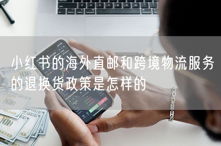 小红书的海外直邮和跨境物流服务的退换货政策是怎样的