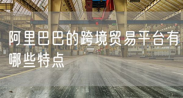 阿里巴巴的跨境贸易平台有哪些特点