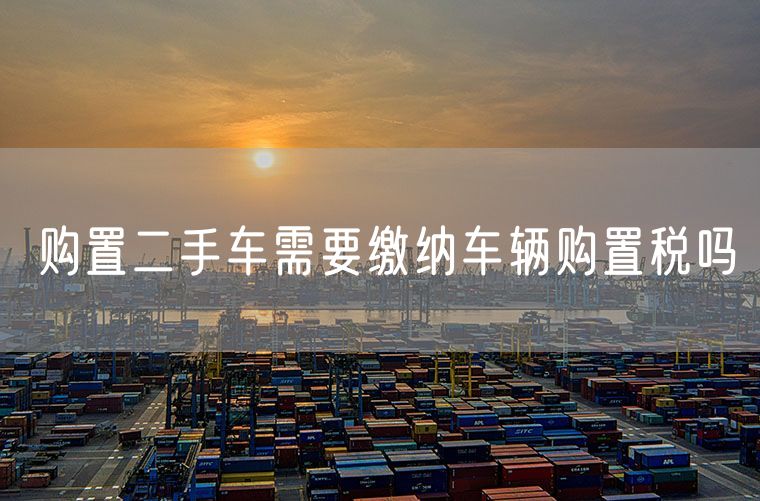购置二手车需要缴纳车辆购置税吗