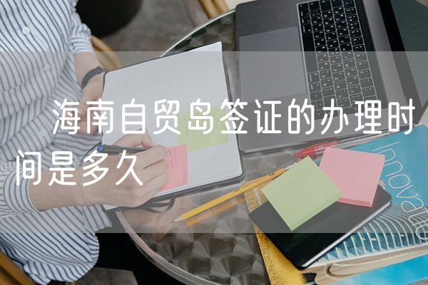 ​海南自贸岛签证的办理时间是多久