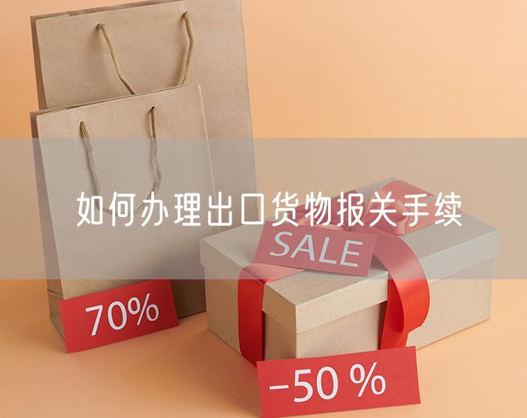 如何办理出口货物报关手续