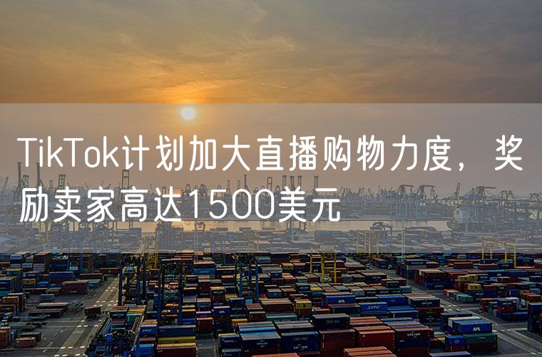 TikTok计划加大直播购物力度，奖励卖家高达1500美元