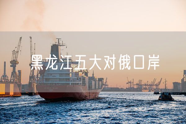 黑龙江五大对俄口岸