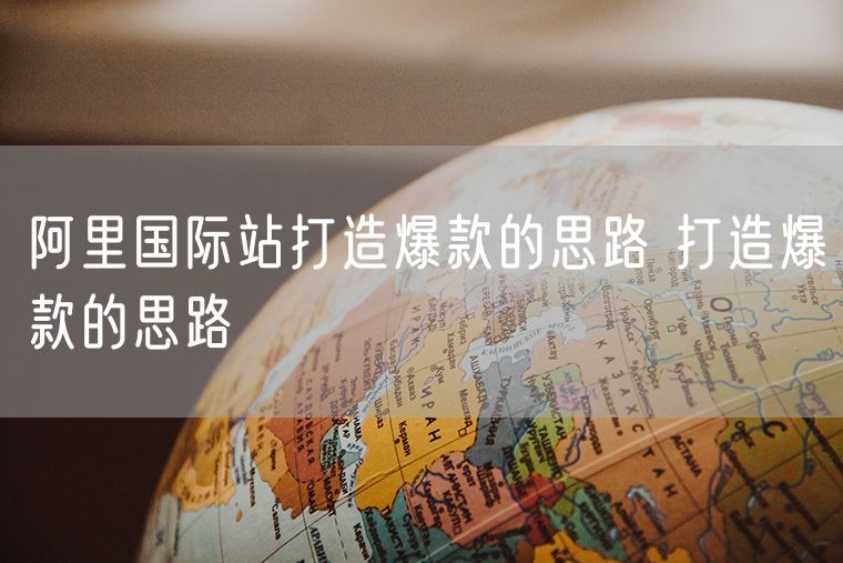 阿里国际站打造爆款的思路 打造爆款的思路