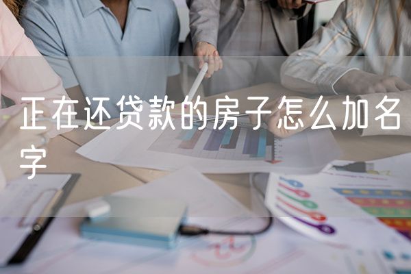 正在还贷款的房子怎么加名字
