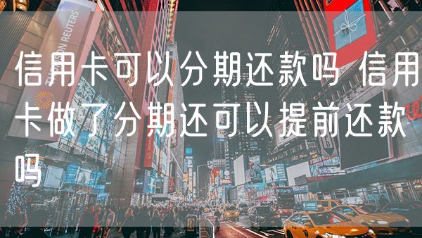信用卡可以分期还款吗 信用卡做了分期还可以提前还款吗