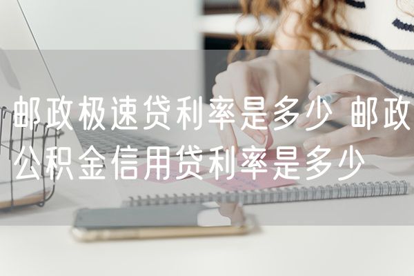 邮政极速贷利率是多少 邮政公积金信用贷利率是多少