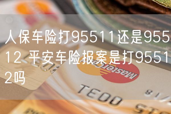 人保车险打95511还是95512 平安车险报案是打95512吗
