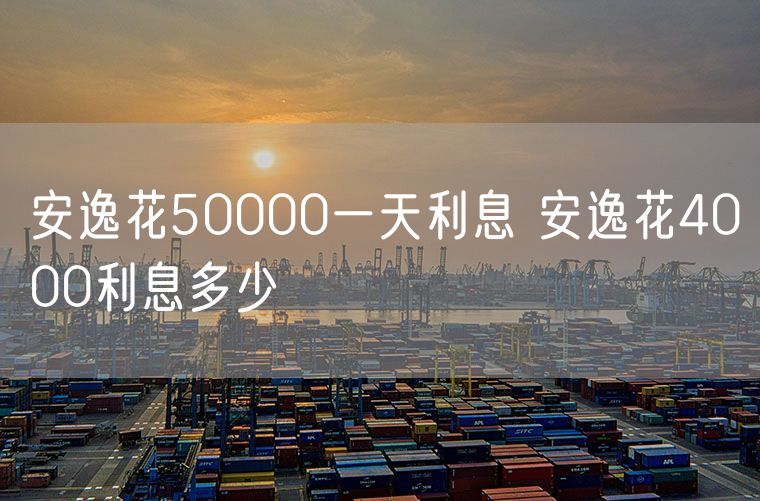 安逸花50000一天利息 安逸花4000利息多少