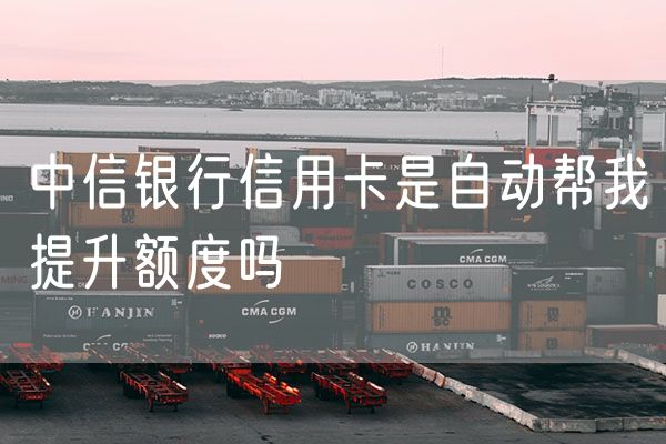 中信银行信用卡是自动帮我提升额度吗