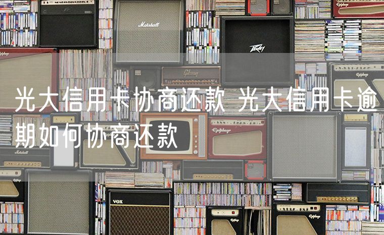 光大信用卡协商还款 光大信用卡逾期如何协商还款