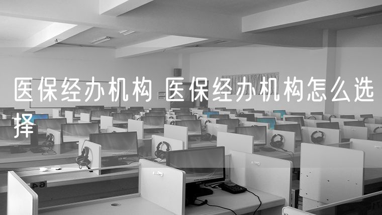 医保经办机构 医保经办机构怎么选择
