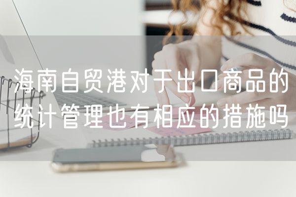 海南自贸港对于出口商品的统计管理也有相应的措施吗