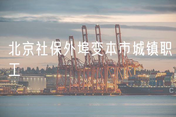 北京社保外埠变本市城镇职工