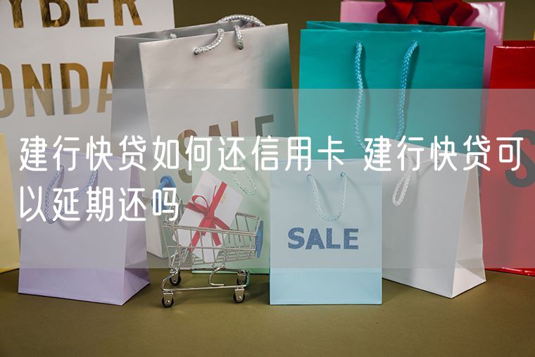 建行快贷如何还信用卡 建行快贷可以延期还吗