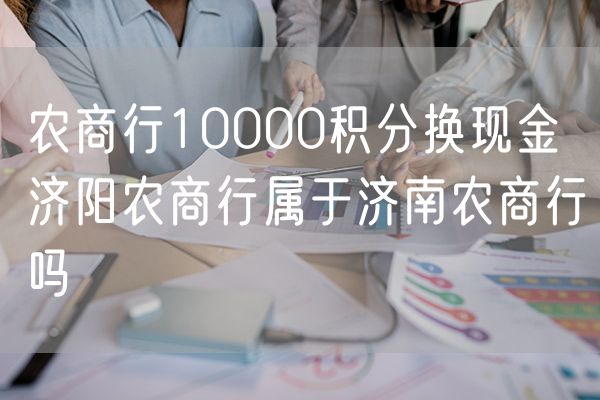 农商行10000积分换现金 济阳农商行属于济南农商行吗
