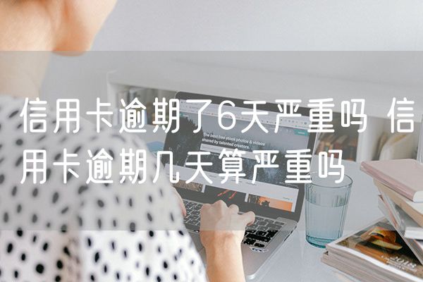 信用卡逾期了6天严重吗 信用卡逾期几天算严重吗