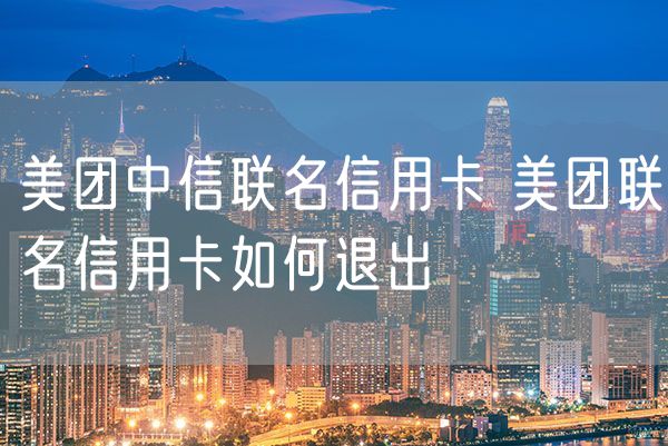 美团中信联名信用卡 美团联名信用卡如何退出
