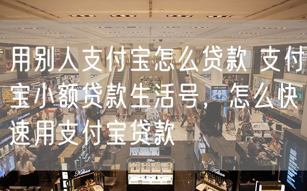 用别人支付宝怎么贷款 支付宝小额贷款生活号，怎么快速用支付宝贷款