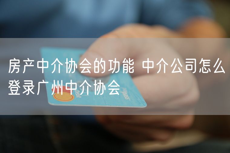 房产中介协会的功能 中介公司怎么登录广州中介协会