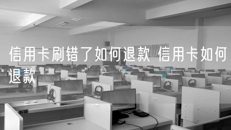 信用卡刷错了如何退款 信用卡如何退款