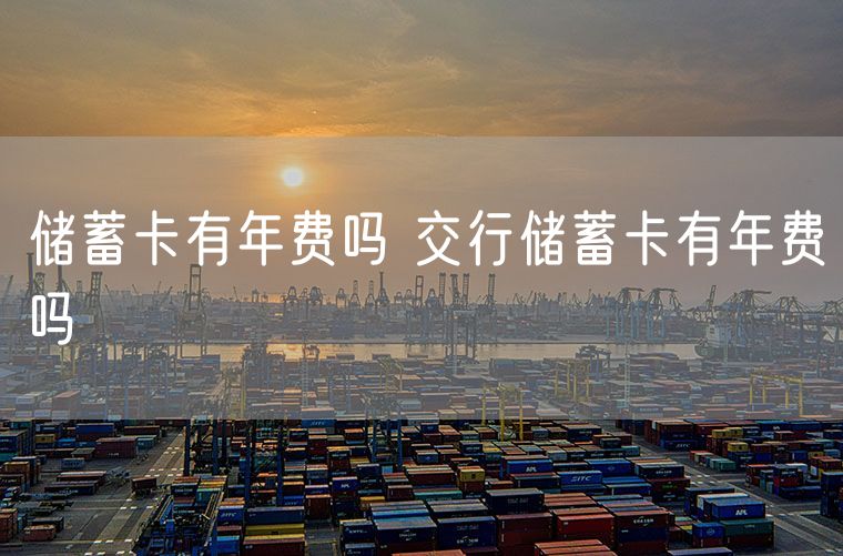 储蓄卡有年费吗 交行储蓄卡有年费吗
