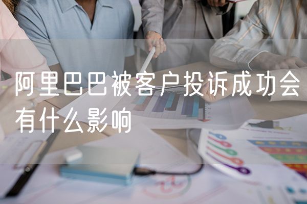 阿里巴巴被客户投诉成功会有什么影响