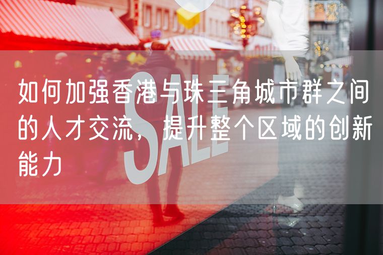 如何加强香港与珠三角城市群之间的人才交流，提升整个区域的创新能力