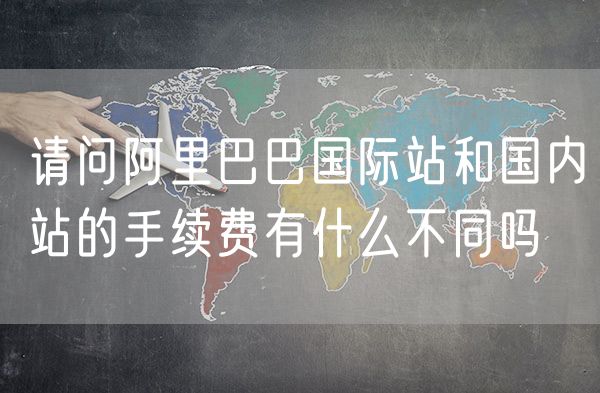 请问阿里巴巴国际站和国内站的手续费有什么不同吗