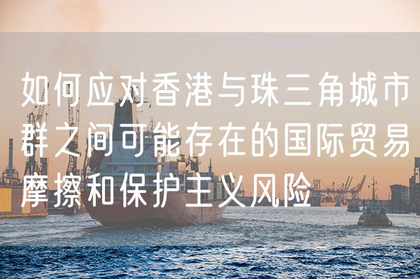 如何应对香港与珠三角城市群之间可能存在的国际贸易摩擦和保护主义风险