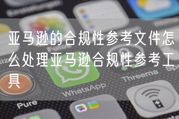 亚马逊的合规性参考文件怎么处理亚马逊合规性参考工具