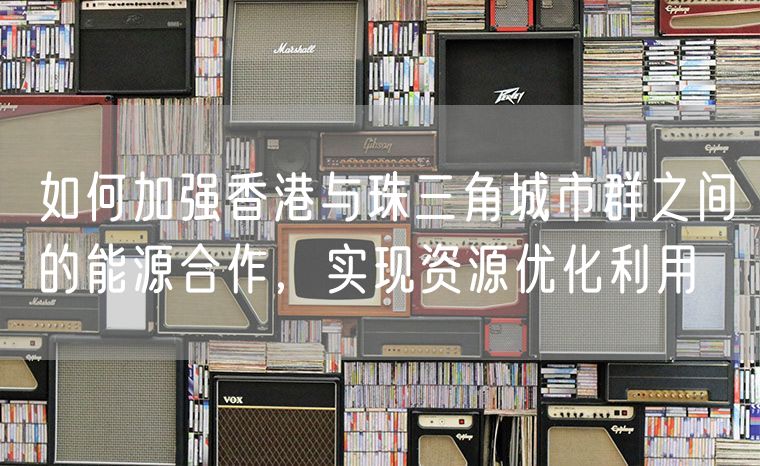 如何加强香港与珠三角城市群之间的能源合作，实现资源优化利用