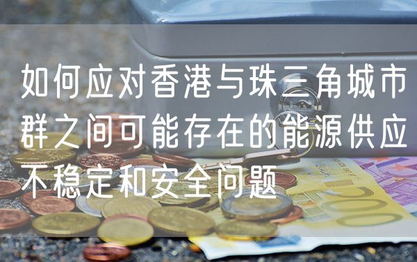 如何应对香港与珠三角城市群之间可能存在的能源供应不稳定和安全问题
