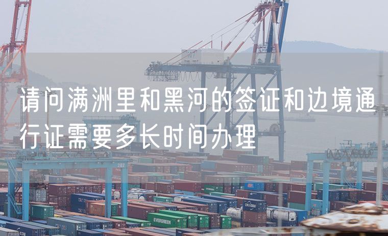 请问满洲里和黑河的签证和边境通行证需要多长时间办理