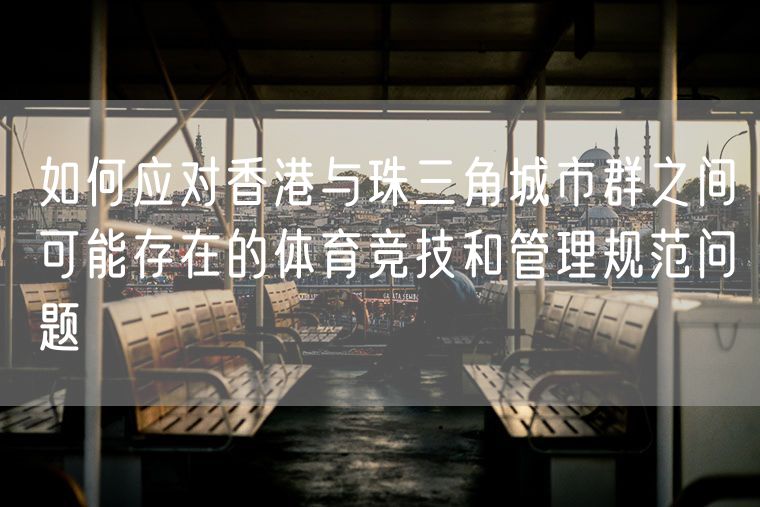 如何应对香港与珠三角城市群之间可能存在的体育竞技和管理规范问题