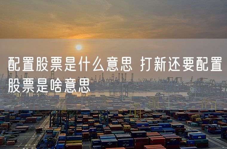 配置股票是什么意思 打新还要配置股票是啥意思