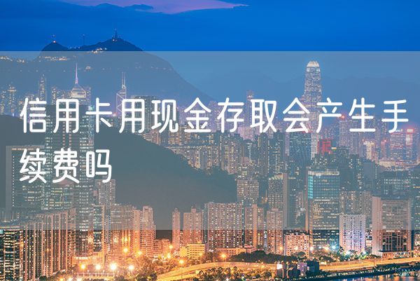 信用卡用现金存取会产生手续费吗