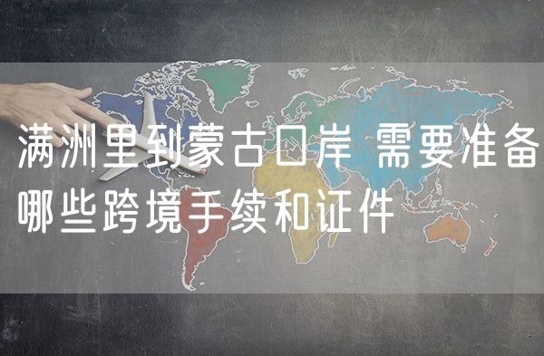 满洲里到蒙古口岸 需要准备哪些跨境手续和证件