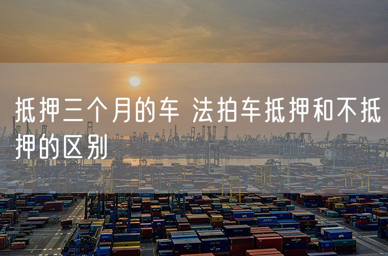 抵押三个月的车 法拍车抵押和不抵押的区别