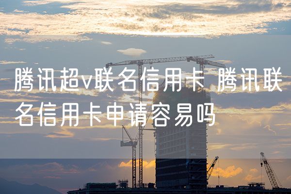 腾讯超v联名信用卡 腾讯联名信用卡申请容易吗