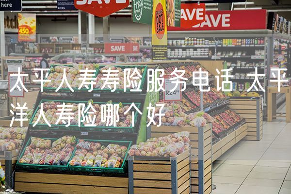 太平人寿寿险服务电话 太平洋人寿险哪个好