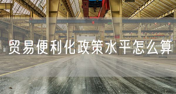 贸易便利化政策水平怎么算