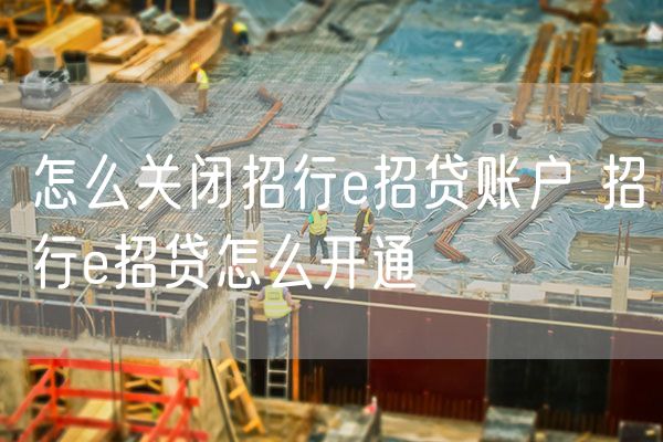 怎么关闭招行e招贷账户 招行e招贷怎么开通