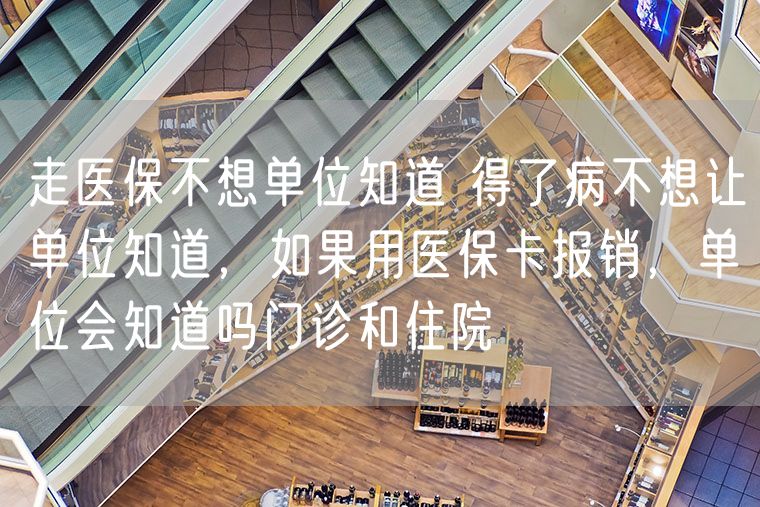 走医保不想单位知道 得了病不想让单位知道，如果用医保卡报销，单位会知道吗门诊和住院