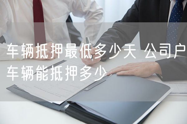 车辆抵押最低多少天 公司户车辆能抵押多少