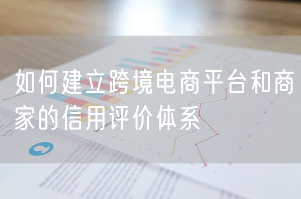 如何建立跨境电商平台和商家的信用评价体系