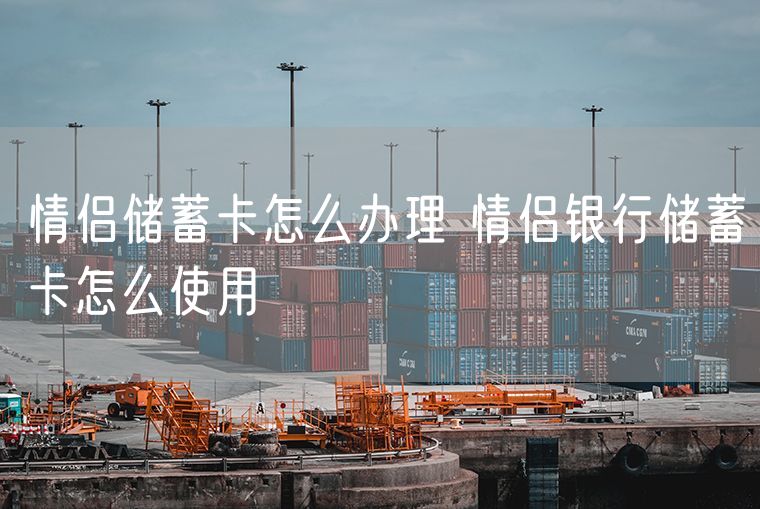 情侣储蓄卡怎么办理 情侣银行储蓄卡怎么使用