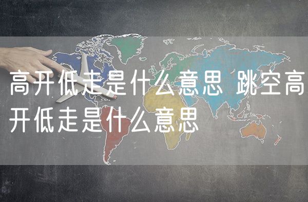 高开低走是什么意思 跳空高开低走是什么意思