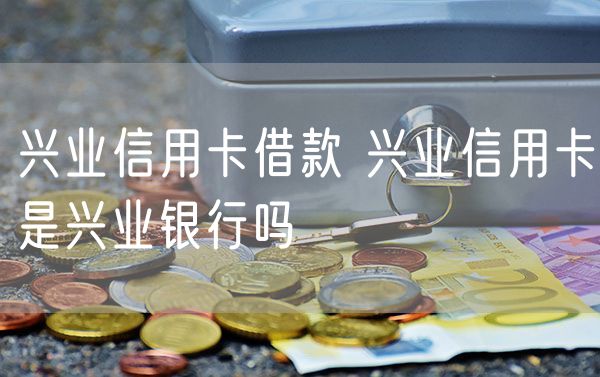 兴业信用卡借款 兴业信用卡是兴业银行吗