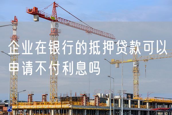 企业在银行的抵押贷款可以申请不付利息吗